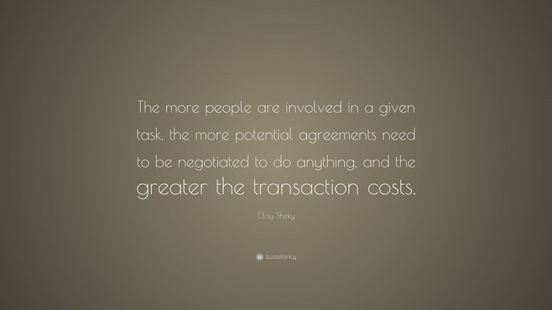 Clay Shirky Quote: “The more people are involved in a given task, the more potential agreements need to be negotiated to do anything, and the greater the transaction costs.”