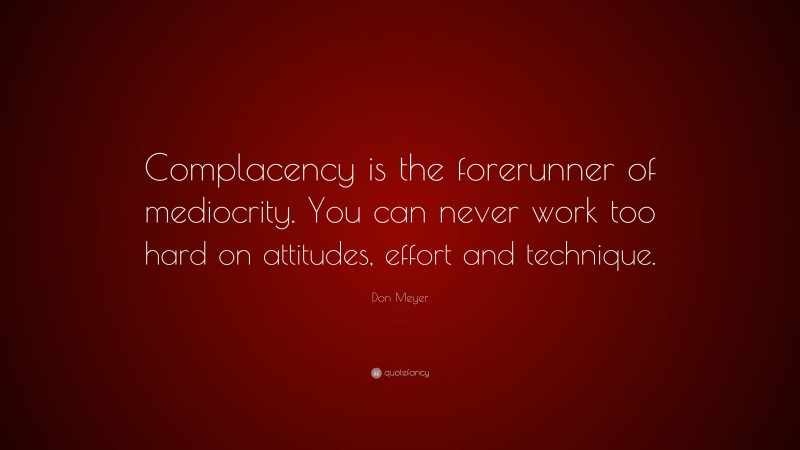 Don Meyer Quote: “Complacency is the forerunner of mediocrity. You can never work too hard on attitudes, effort and technique.”