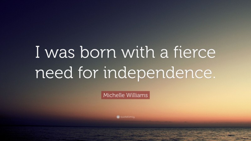 Michelle Williams Quote: “I was born with a fierce need for independence.”