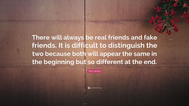 Rita Zahara Quote: “There will always be real friends and fake friends. It is difficult to distinguish the two because both will appear the same in the beginning but so different at the end.”