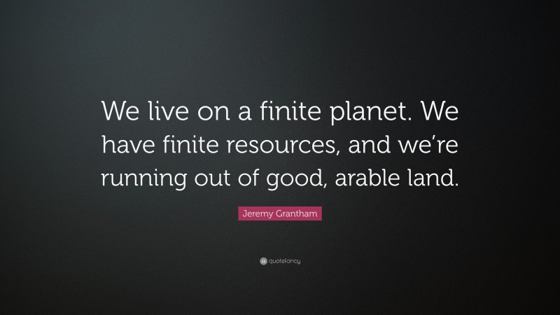 Jeremy Grantham Quote: “We live on a finite planet. We have finite resources, and we’re running out of good, arable land.”