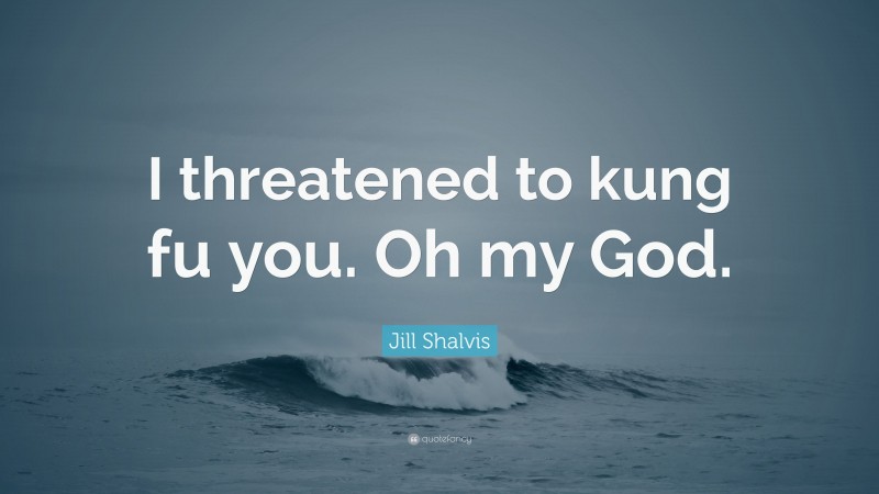 Jill Shalvis Quote: “I threatened to kung fu you. Oh my God.”