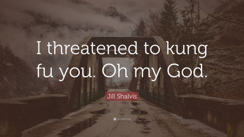 Jill Shalvis Quote: “I threatened to kung fu you. Oh my God.”