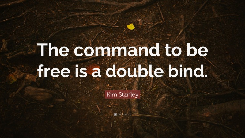 Kim Stanley Quote: “The command to be free is a double bind.”
