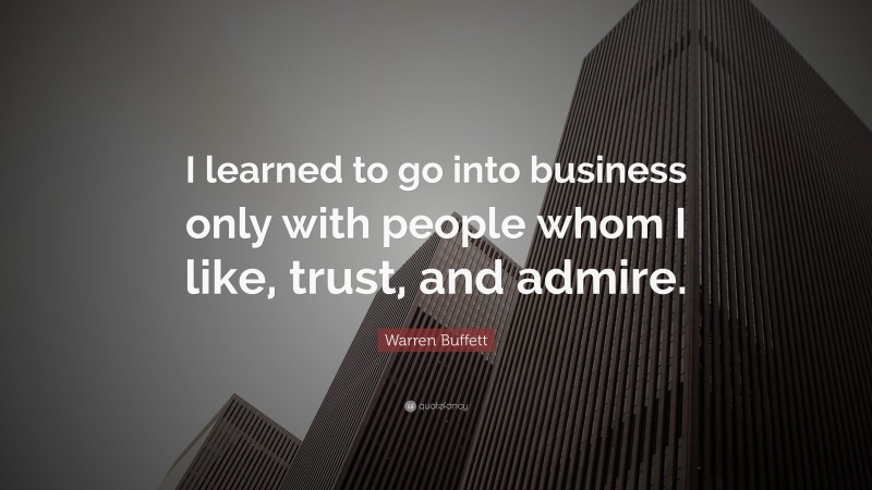Warren Buffett Quote: “I learned to go into business only with people whom I like, trust, and admire.”