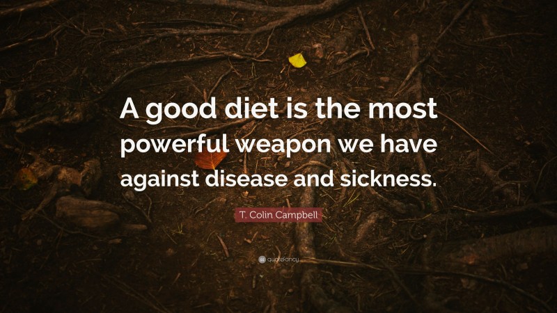 T. Colin Campbell Quote: “A good diet is the most powerful weapon we have against disease and sickness.”