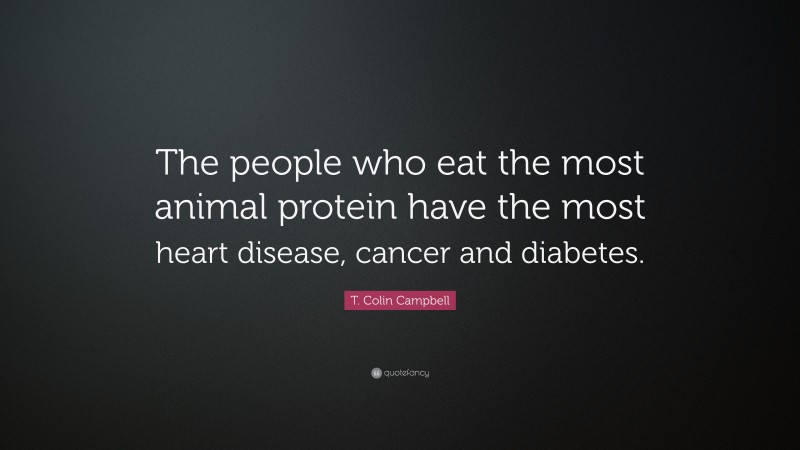 T. Colin Campbell Quote: “The people who eat the most animal protein have the most heart disease, cancer and diabetes.”