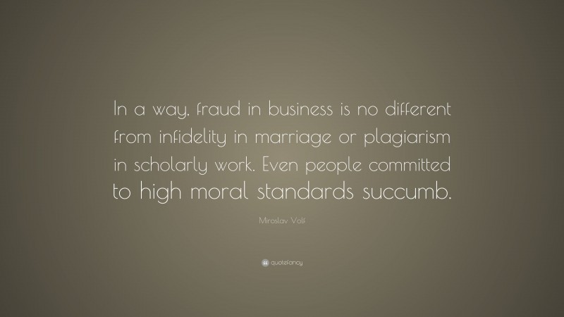 Miroslav Volf Quote: “In a way, fraud in business is no different from infidelity in marriage or plagiarism in scholarly work. Even people committed to high moral standards succumb.”