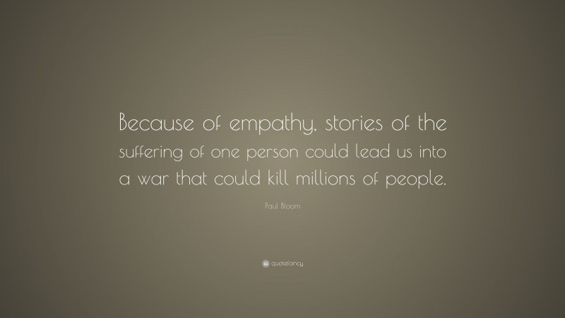 Paul Bloom Quote: “Because of empathy, stories of the suffering of one person could lead us into a war that could kill millions of people.”
