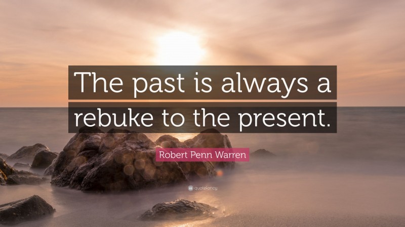 Robert Penn Warren Quote: “The past is always a rebuke to the present.”