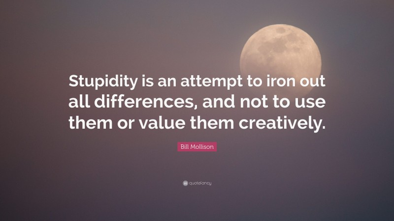 Bill Mollison Quote: “Stupidity is an attempt to iron out all differences, and not to use them or value them creatively.”