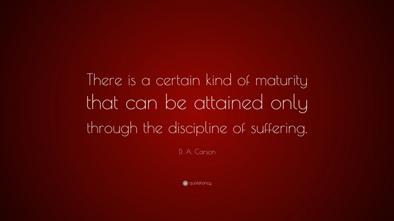 D. A. Carson Quote: “There is a certain kind of maturity that can be attained only through the discipline of suffering.”
