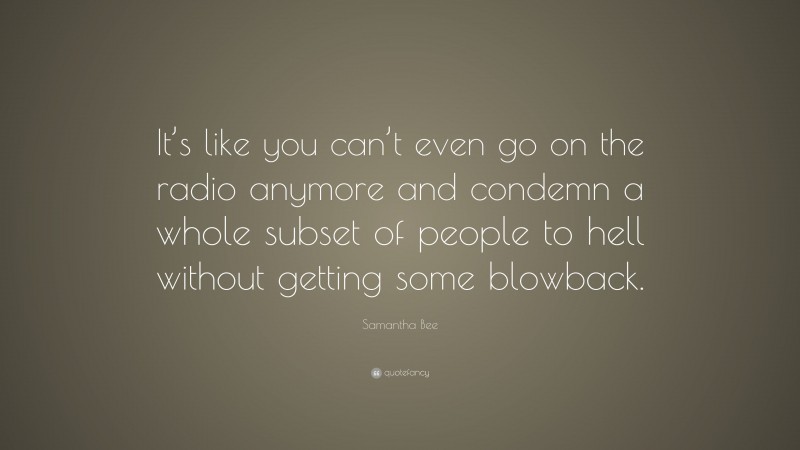 Samantha Bee Quote: “It’s like you can’t even go on the radio anymore and condemn a whole subset of people to hell without getting some blowback.”