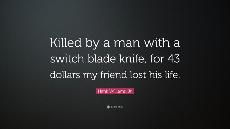 Hank Williams, Jr. Quote: “Killed by a man with a switch blade knife, for 43 dollars my friend lost his life.”