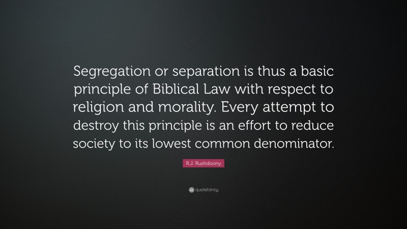 R.J. Rushdoony Quote: “Segregation or separation is thus a basic principle of Biblical Law with respect to religion and morality. Every attempt to destroy this principle is an effort to reduce society to its lowest common denominator.”