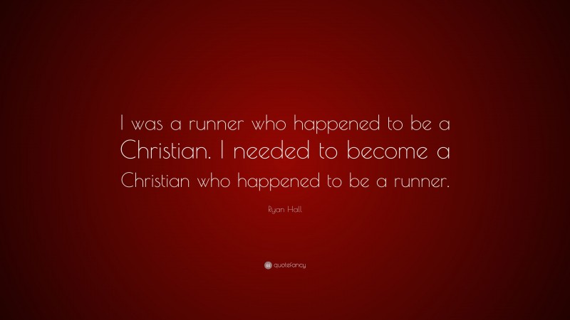 Ryan Hall Quote: “I was a runner who happened to be a Christian. I needed to become a Christian who happened to be a runner.”