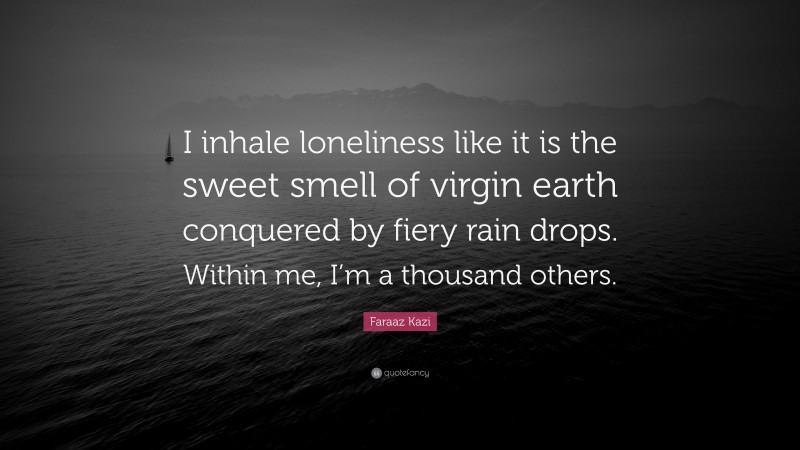 Faraaz Kazi Quote: “I inhale loneliness like it is the sweet smell of virgin earth conquered by fiery rain drops. Within me, I’m a thousand others.”