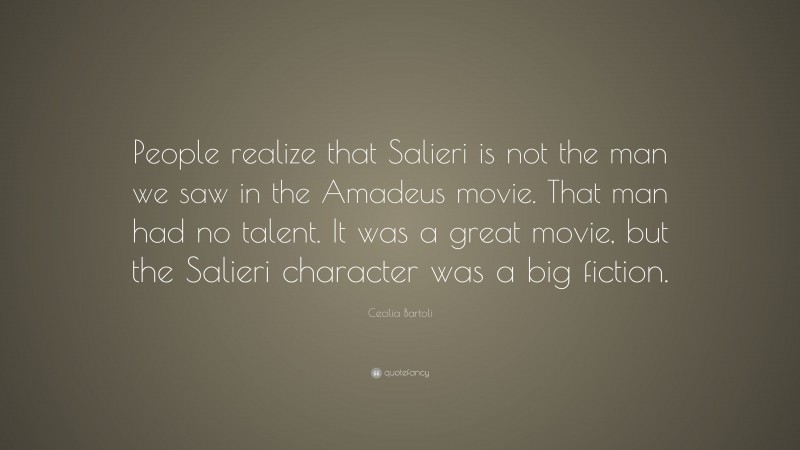 Cecilia Bartoli Quote: “People realize that Salieri is not the man we saw in the Amadeus movie. That man had no talent. It was a great movie, but the Salieri character was a big fiction.”