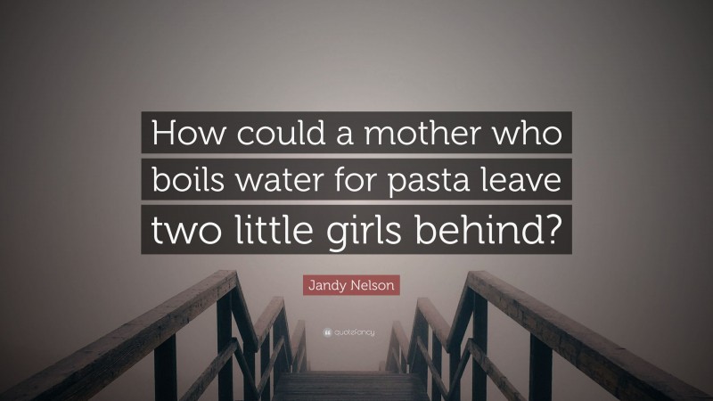 Jandy Nelson Quote: “How could a mother who boils water for pasta leave two little girls behind?”