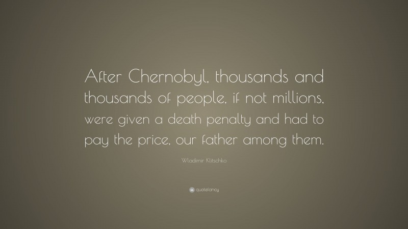 Wladimir Klitschko Quote: “After Chernobyl, thousands and thousands of people, if not millions, were given a death penalty and had to pay the price, our father among them.”