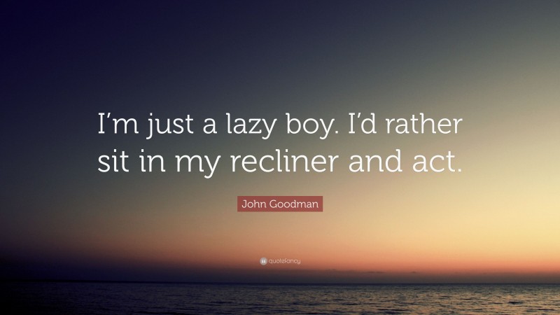 John Goodman Quote: “I’m just a lazy boy. I’d rather sit in my recliner and act.”