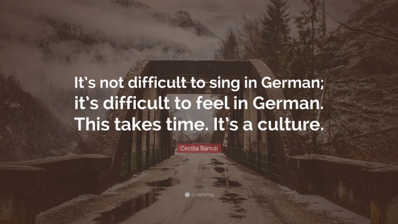 Cecilia Bartoli Quote: “It’s not difficult to sing in German; it’s difficult to feel in German. This takes time. It’s a culture.”