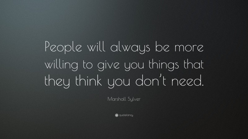 Marshall Sylver Quote: “People will always be more willing to give you things that they think you don’t need.”