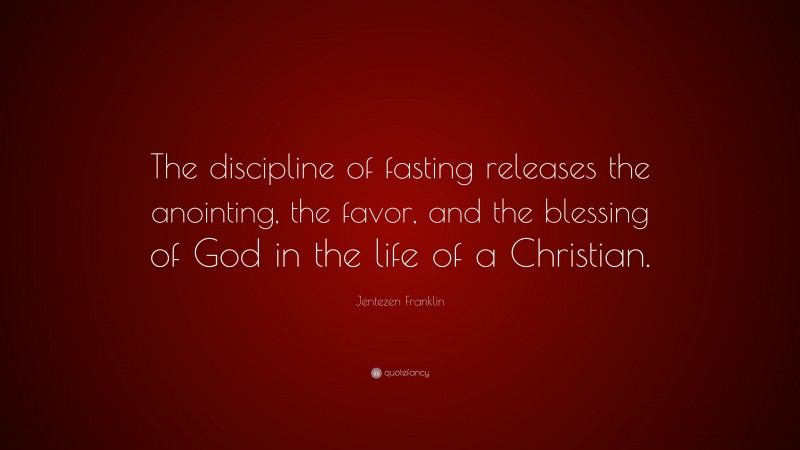 Jentezen Franklin Quote: “The discipline of fasting releases the anointing, the favor, and the blessing of God in the life of a Christian.”