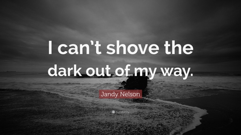 Jandy Nelson Quote: “I can’t shove the dark out of my way.”