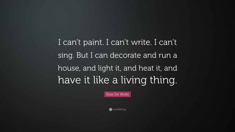 Elsie De Wolfe Quote: “I can’t paint. I can’t write. I can’t sing. But I can decorate and run a house, and light it, and heat it, and have it like a living thing.”