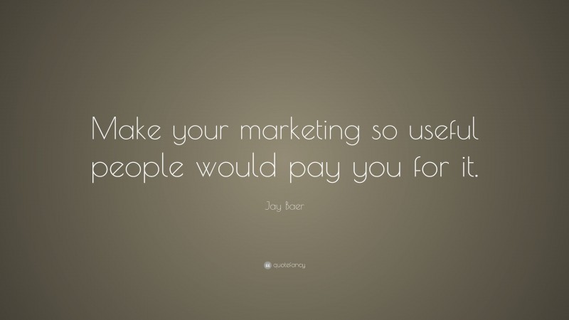 Jay Baer Quote: “Make your marketing so useful people would pay you for it.”