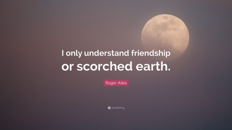 Roger Ailes Quote: “I only understand friendship or scorched earth.”
