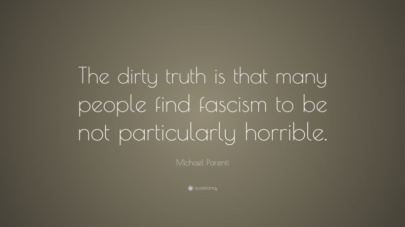 Michael Parenti Quote: “The dirty truth is that many people find fascism to be not particularly horrible.”