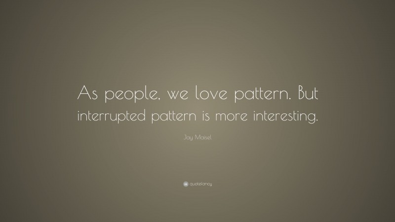 Jay Maisel Quote: “As people, we love pattern. But interrupted pattern is more interesting.”