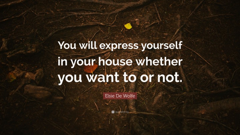 Elsie De Wolfe Quote: “You will express yourself in your house whether you want to or not.”