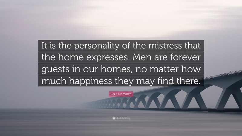 Elsie De Wolfe Quote: “It is the personality of the mistress that the home expresses. Men are forever guests in our homes, no matter how much happiness they may find there.”
