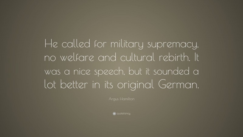 Argus Hamilton Quote: “He called for military supremacy, no welfare and cultural rebirth. It was a nice speech, but it sounded a lot better in its original German.”