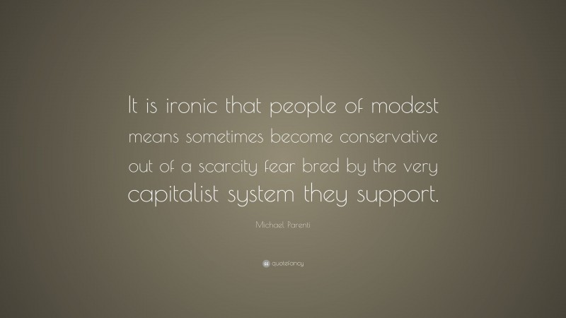 Michael Parenti Quote: “It is ironic that people of modest means sometimes become conservative out of a scarcity fear bred by the very capitalist system they support.”