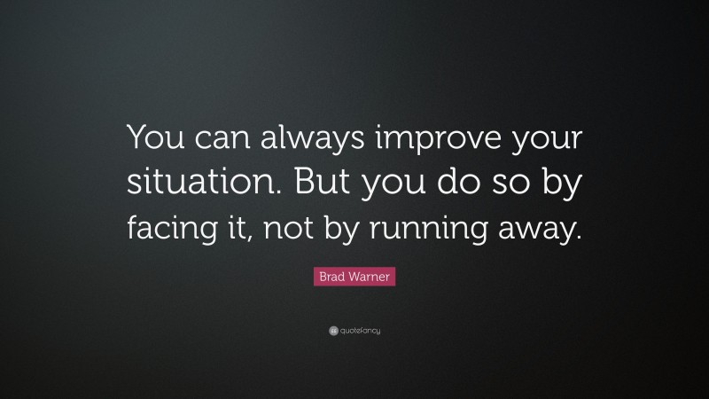 Brad Warner Quote: “You can always improve your situation. But you do so by facing it, not by running away.”