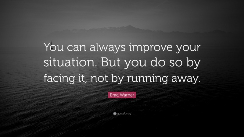 Brad Warner Quote: “You can always improve your situation. But you do so by facing it, not by running away.”