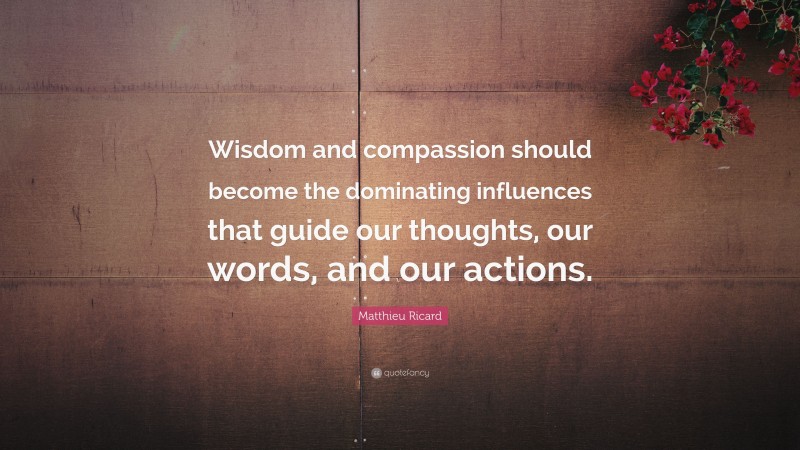 Matthieu Ricard Quote: “Wisdom and compassion should become the dominating influences that guide our thoughts, our words, and our actions.”