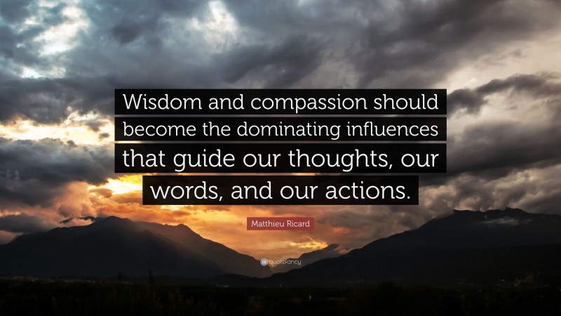 Matthieu Ricard Quote: “Wisdom and compassion should become the dominating influences that guide our thoughts, our words, and our actions.”