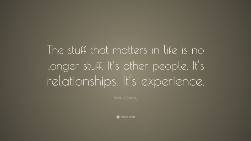 Brian Chesky Quote: “The stuff that matters in life is no longer stuff. It’s other people. It’s relationships. It’s experience.”