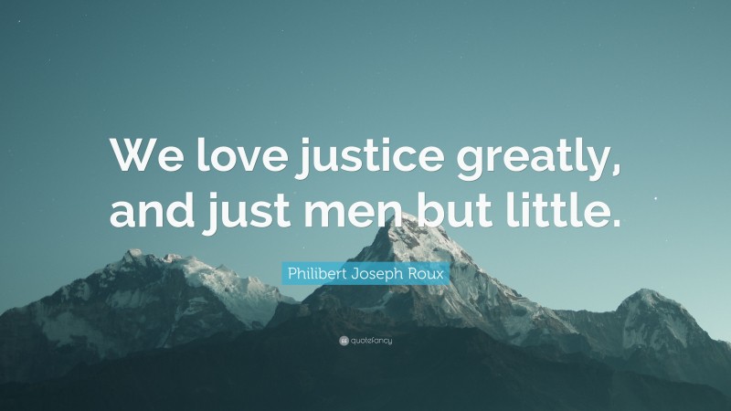 Philibert Joseph Roux Quote: “We love justice greatly, and just men but little.”