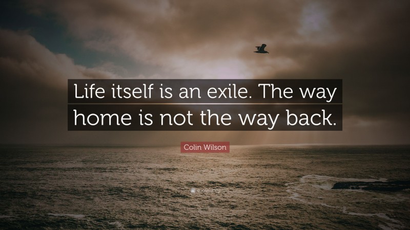 Colin Wilson Quote: “Life itself is an exile. The way home is not the way back.”