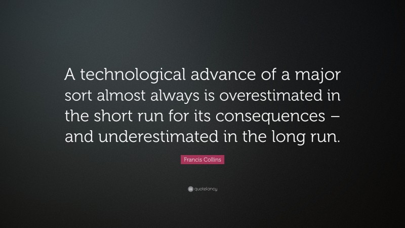 Francis Collins Quote: “A technological advance of a major sort almost always is overestimated in the short run for its consequences – and underestimated in the long run.”