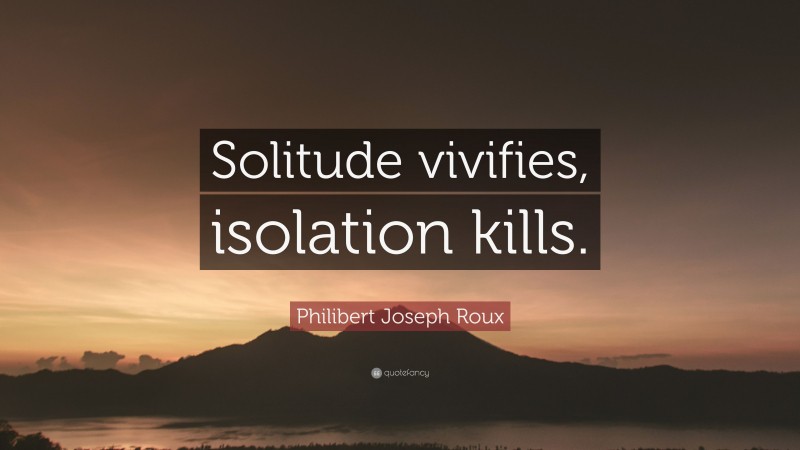 Philibert Joseph Roux Quote: “Solitude vivifies, isolation kills.”