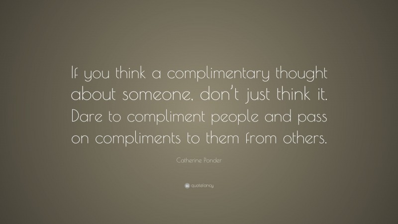 Catherine Ponder Quote: “If you think a complimentary thought about someone, don’t just think it. Dare to compliment people and pass on compliments to them from others.”
