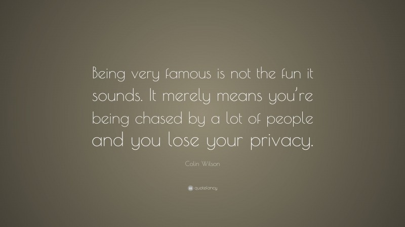 Colin Wilson Quote: “Being very famous is not the fun it sounds. It merely means you’re being chased by a lot of people and you lose your privacy.”