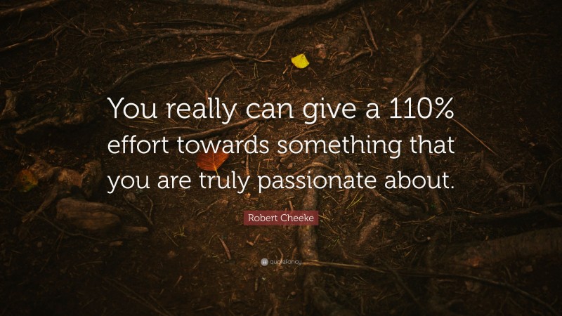 Robert Cheeke Quote: “You really can give a 110% effort towards something that you are truly passionate about.”